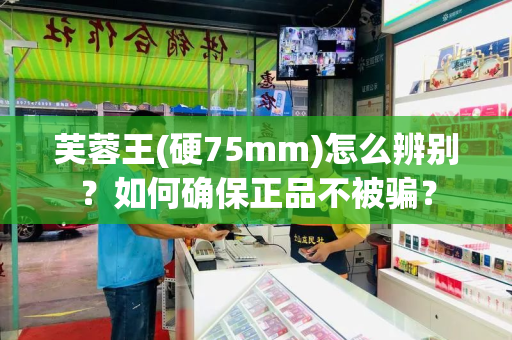 芙蓉王(硬75mm)怎么辨别？如何确保正品不被骗？